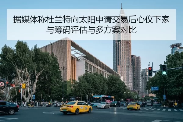 据媒体称杜兰特向太阳申请交易后心仪下家与筹码评估与多方案对比