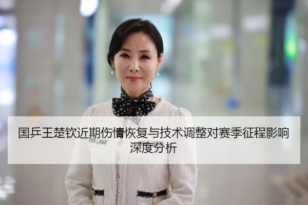 国乒王楚钦近期伤情恢复与技术调整对赛季征程影响深度分析