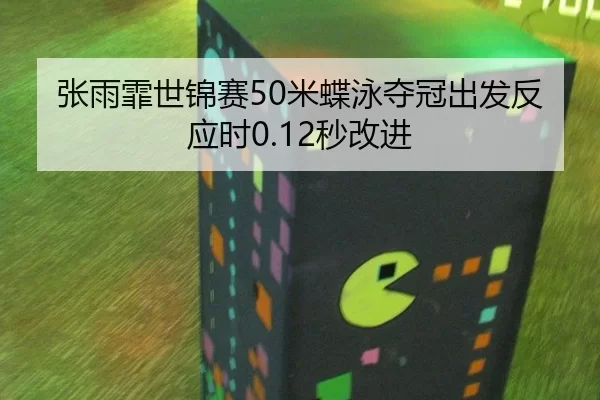 张雨霏世锦赛50米蝶泳夺冠出发反应时0.12秒改进